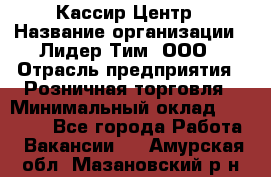 Кассир Центр › Название организации ­ Лидер Тим, ООО › Отрасль предприятия ­ Розничная торговля › Минимальный оклад ­ 25 000 - Все города Работа » Вакансии   . Амурская обл.,Мазановский р-н